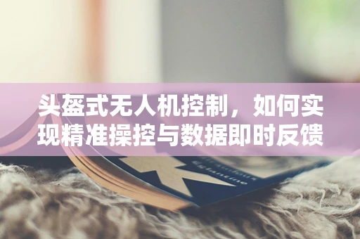 头盔式无人机控制，如何实现精准操控与数据即时反馈？