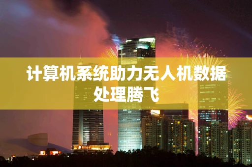 计算机系统助力无人机数据处理腾飞
