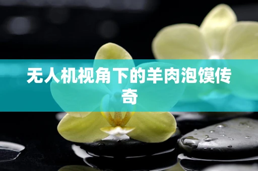 无人机视角下的羊肉泡馍传奇