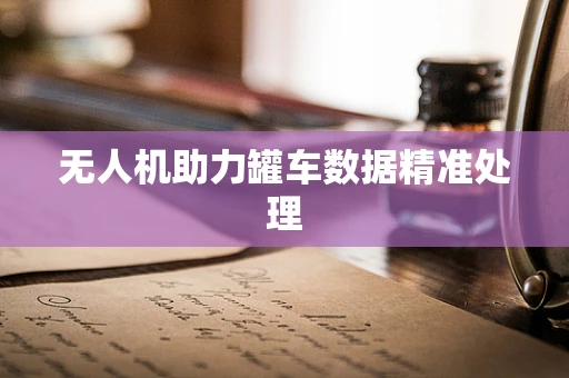 无人机助力罐车数据精准处理