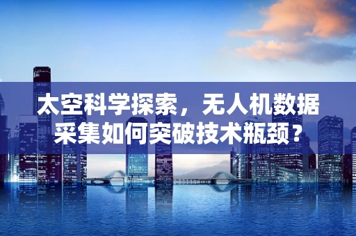 太空科学探索，无人机数据采集如何突破技术瓶颈？