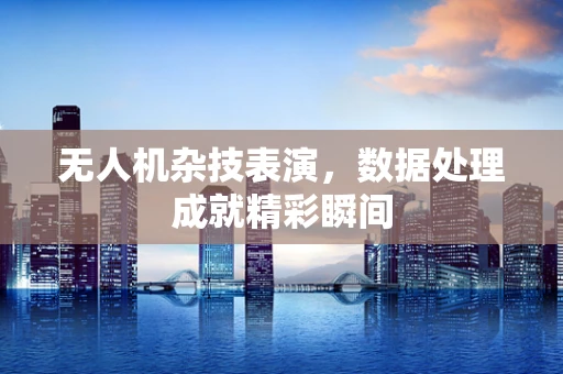无人机杂技表演，数据处理成就精彩瞬间