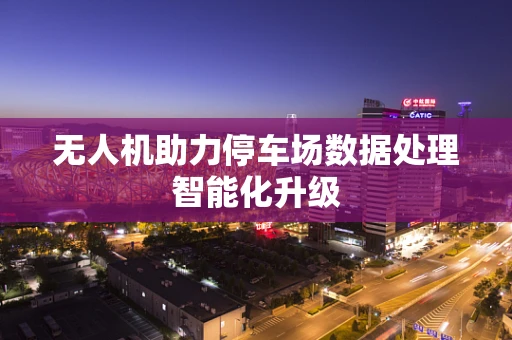 无人机助力停车场数据处理智能化升级