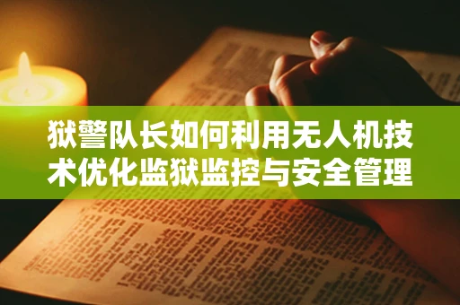 狱警队长如何利用无人机技术优化监狱监控与安全管理？