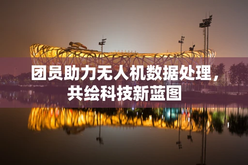 团员助力无人机数据处理，共绘科技新蓝图