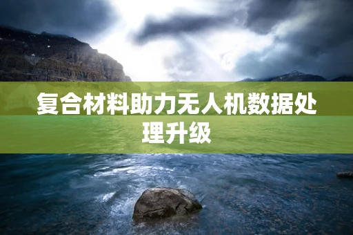 复合材料助力无人机数据处理升级