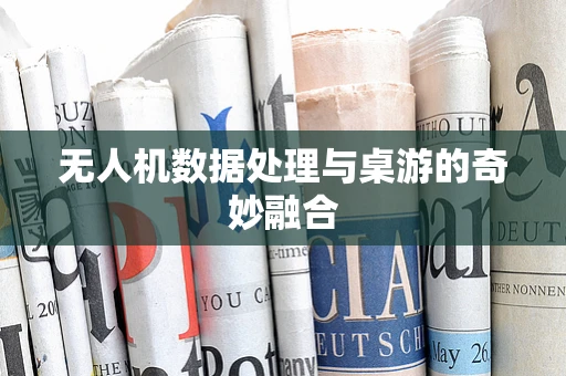 无人机数据处理与桌游的奇妙融合