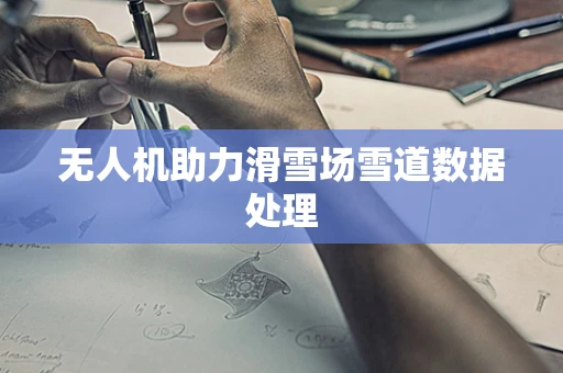 无人机助力滑雪场雪道数据处理
