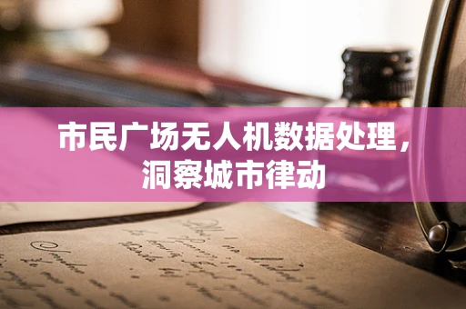 市民广场无人机数据处理，洞察城市律动
