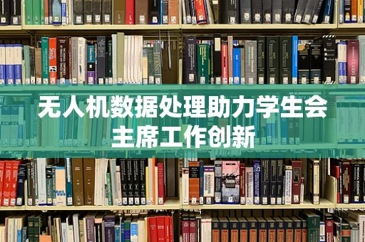 无人机数据处理助力学生会主席工作创新