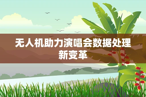 无人机助力演唱会数据处理新变革