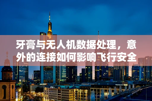 牙膏与无人机数据处理，意外的连接如何影响飞行安全？