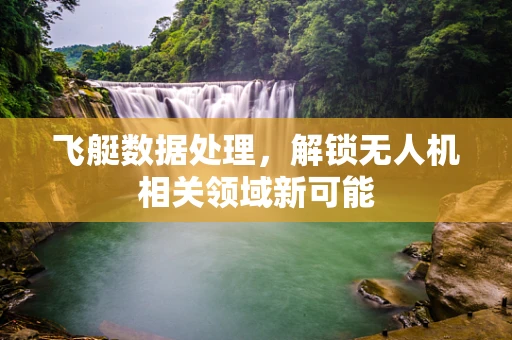飞艇数据处理，解锁无人机相关领域新可能