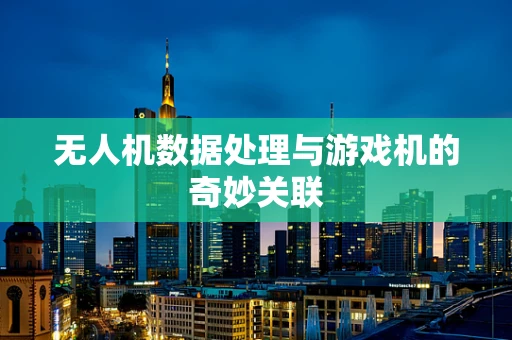 无人机数据处理与游戏机的奇妙关联