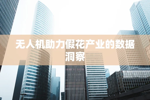 无人机助力假花产业的数据洞察