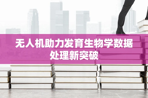 无人机助力发育生物学数据处理新突破