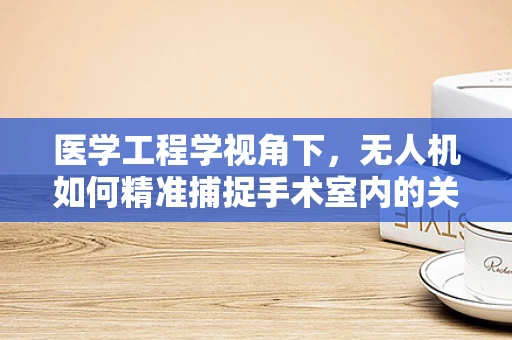 医学工程学视角下，无人机如何精准捕捉手术室内的关键数据？