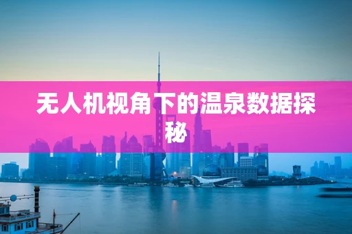 无人机视角下的温泉数据探秘