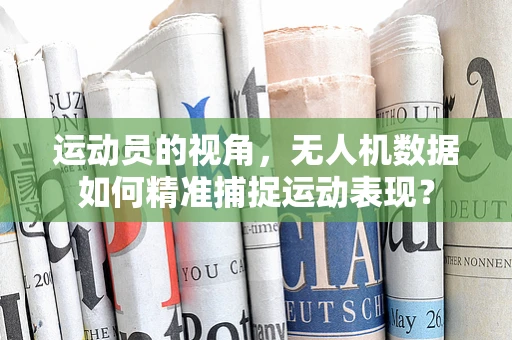 运动员的视角，无人机数据如何精准捕捉运动表现？