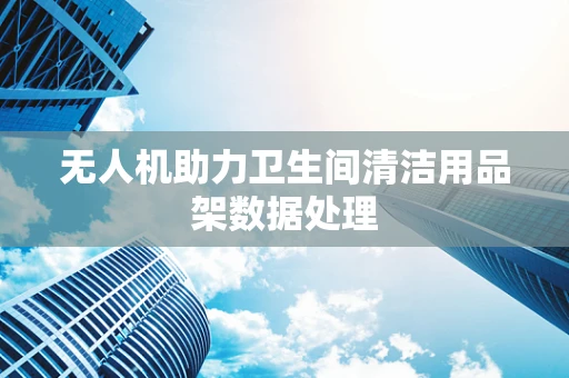 无人机助力卫生间清洁用品架数据处理