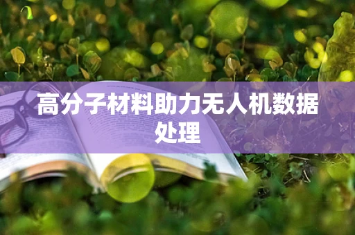 高分子材料助力无人机数据处理