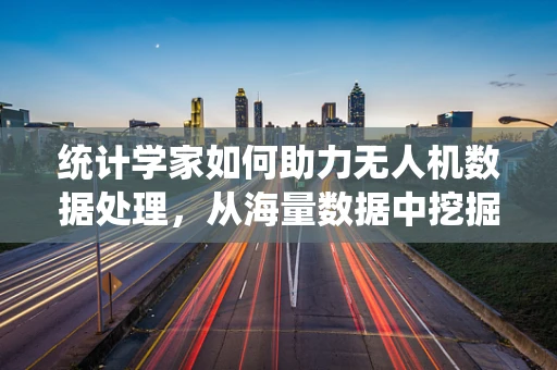 统计学家如何助力无人机数据处理，从海量数据中挖掘价值？