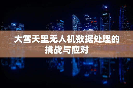 大雪天里无人机数据处理的挑战与应对