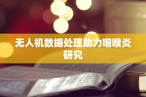 无人机数据处理助力咽喉炎研究