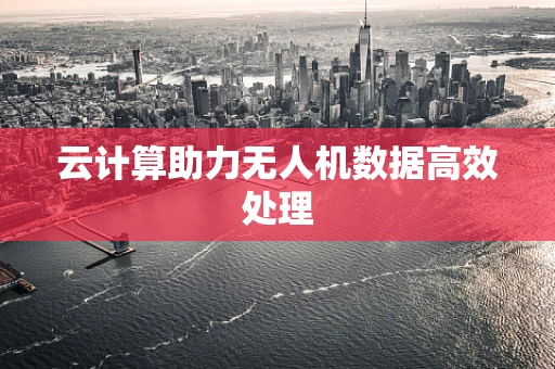云计算助力无人机数据高效处理
