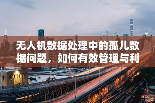无人机数据处理中的孤儿数据问题，如何有效管理与利用？