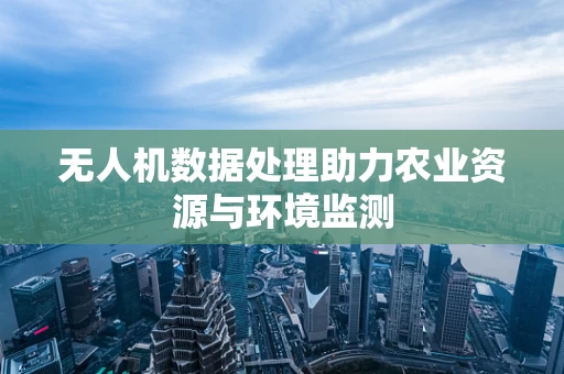 无人机数据处理助力农业资源与环境监测