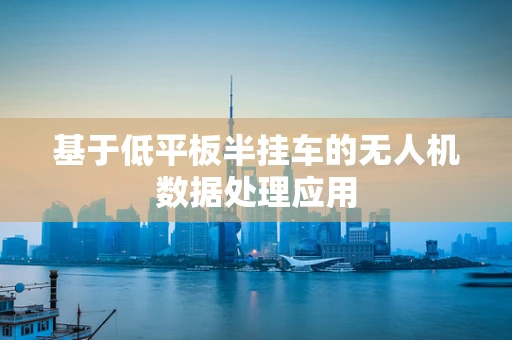 基于低平板半挂车的无人机数据处理应用