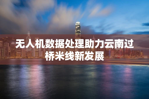 无人机数据处理助力云南过桥米线新发展