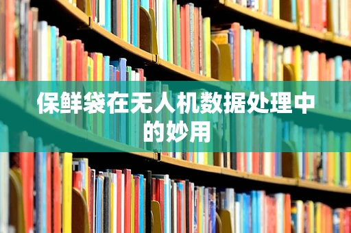 保鲜袋在无人机数据处理中的妙用