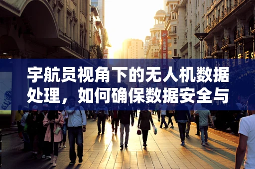 宇航员视角下的无人机数据处理，如何确保数据安全与高效传输？