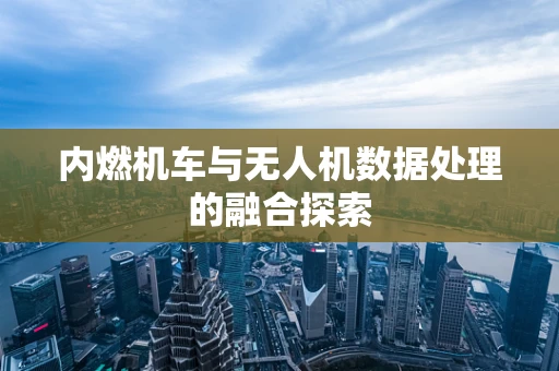 内燃机车与无人机数据处理的融合探索
