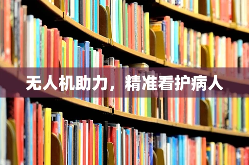 无人机助力，精准看护病人