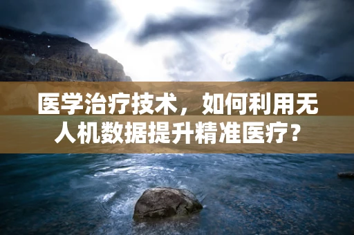 医学治疗技术，如何利用无人机数据提升精准医疗？