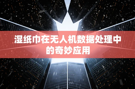 湿纸巾在无人机数据处理中的奇妙应用