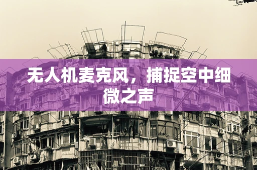 无人机麦克风，捕捉空中细微之声
