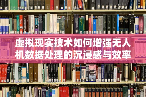 虚拟现实技术如何增强无人机数据处理的沉浸感与效率？