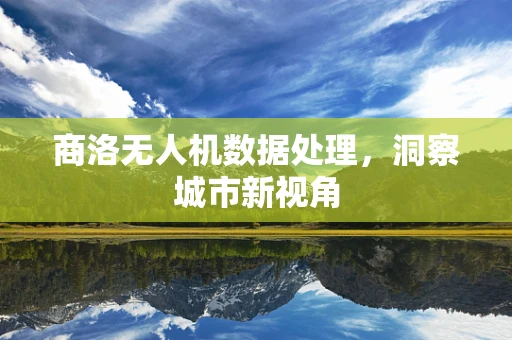 商洛无人机数据处理，洞察城市新视角