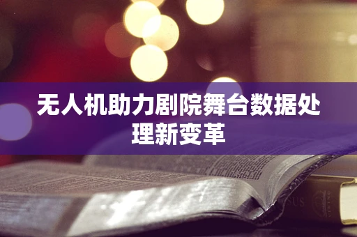 无人机助力剧院舞台数据处理新变革