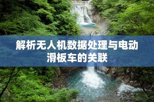 解析无人机数据处理与电动滑板车的关联