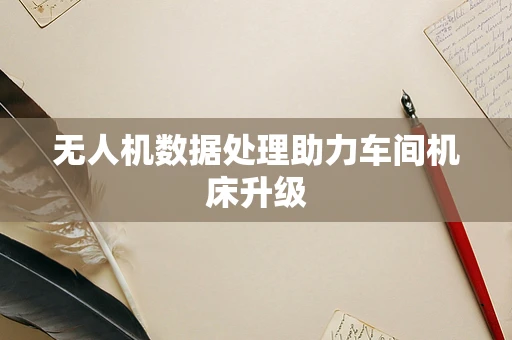 无人机数据处理助力车间机床升级