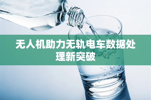 无人机助力无轨电车数据处理新突破