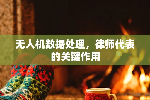 无人机数据处理，律师代表的关键作用