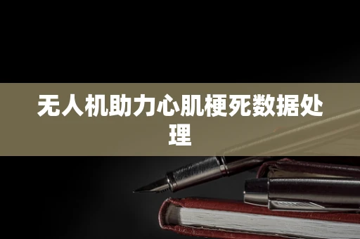 无人机助力心肌梗死数据处理