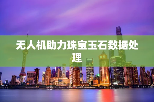 无人机助力珠宝玉石数据处理