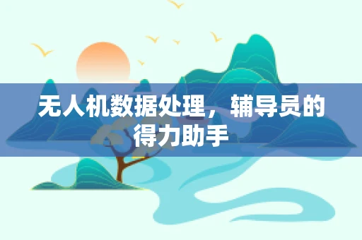 无人机数据处理，辅导员的得力助手